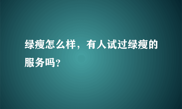 绿瘦怎么样，有人试过绿瘦的服务吗？