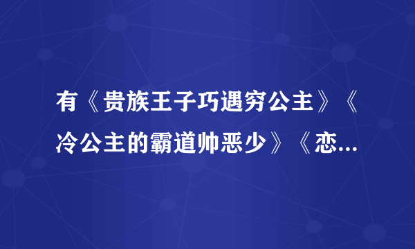 有《贵族王子巧遇穷公主》《冷公主的霸道帅恶少》《恋上黑道千金的拽少爷》全文，给我，超级感谢 83874202