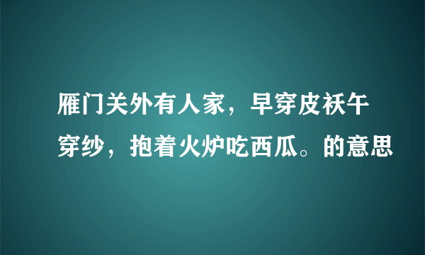 雁门关外有人家，早穿皮袄午穿纱，抱着火炉吃西瓜。的意思