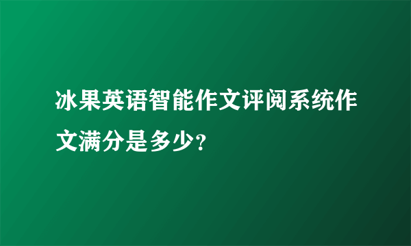 冰果英语智能作文评阅系统作文满分是多少？