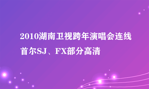 2010湖南卫视跨年演唱会连线首尔SJ、FX部分高清