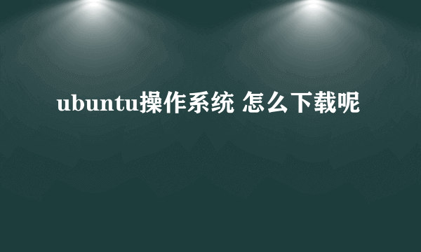 ubuntu操作系统 怎么下载呢