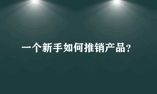 一个新手如何推销产品？