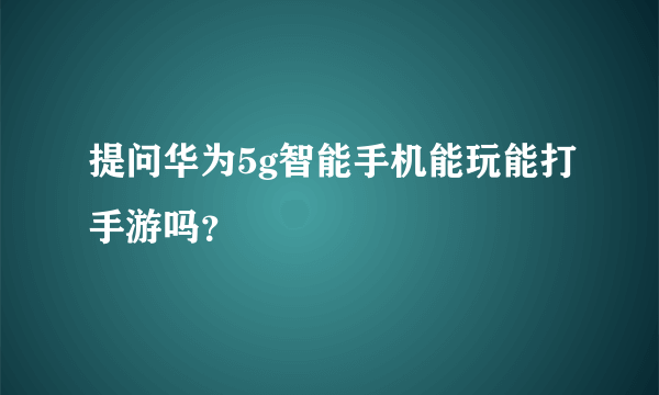 提问华为5g智能手机能玩能打手游吗？