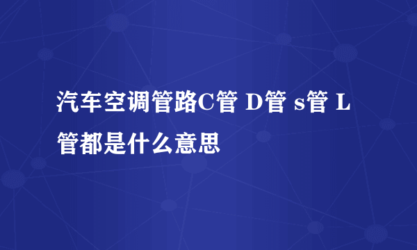 汽车空调管路C管 D管 s管 L管都是什么意思