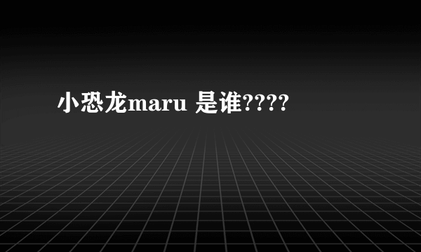 小恐龙maru 是谁????