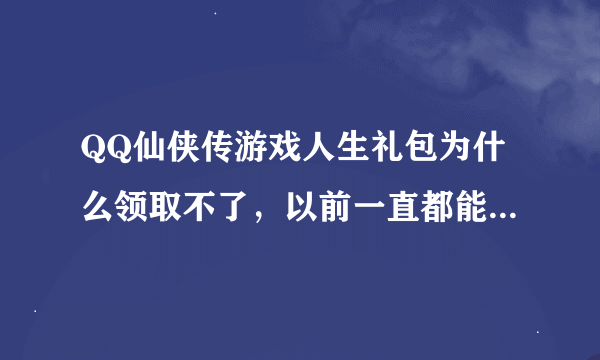 QQ仙侠传游戏人生礼包为什么领取不了，以前一直都能领，自从有一次说系统繁忙请稍后再试，到现在都领不了。