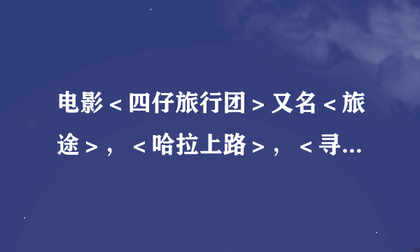 电影＜四仔旅行团＞又名＜旅途＞，＜哈拉上路＞，＜寻爱之旅＞的下载地址