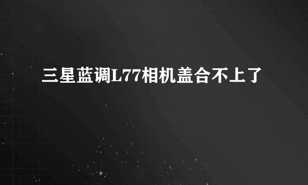 三星蓝调L77相机盖合不上了