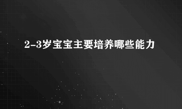 2-3岁宝宝主要培养哪些能力