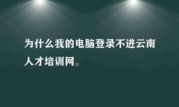 为什么我的电脑登录不进云南人才培训网。