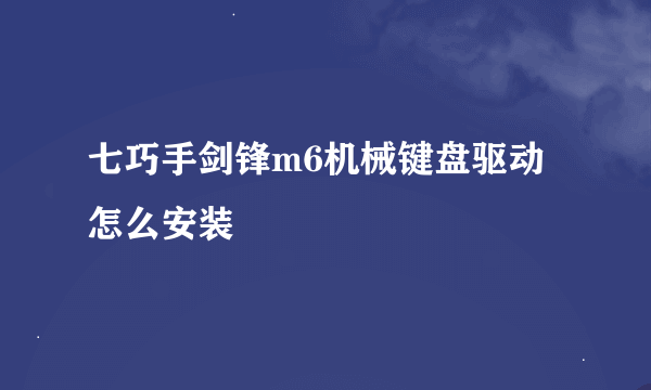 七巧手剑锋m6机械键盘驱动怎么安装