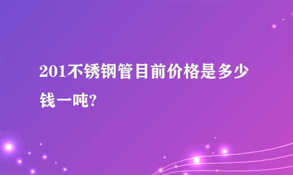 201不锈钢管目前价格是多少钱一吨?