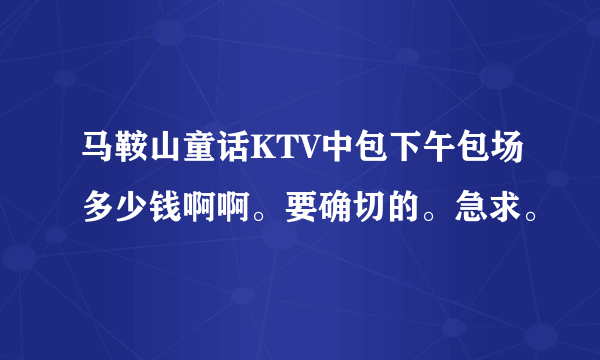 马鞍山童话KTV中包下午包场多少钱啊啊。要确切的。急求。