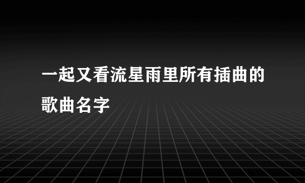 一起又看流星雨里所有插曲的歌曲名字