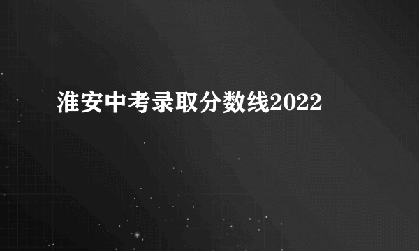 淮安中考录取分数线2022