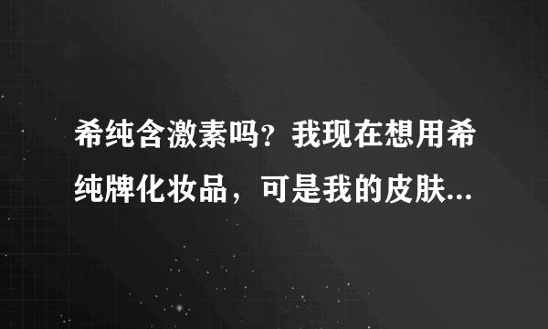 希纯含激素吗？我现在想用希纯牌化妆品，可是我的皮肤很敏感，不敢用，请问里面含激素吗？