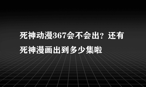 死神动漫367会不会出？还有死神漫画出到多少集啦