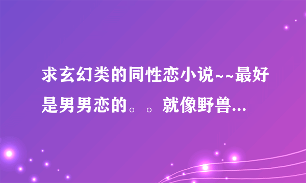 求玄幻类的同性恋小说~~最好是男男恋的。。就像野兽的魔法师一样的玄幻文~~我会给高分的