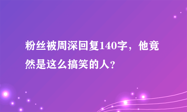 粉丝被周深回复140字，他竟然是这么搞笑的人？