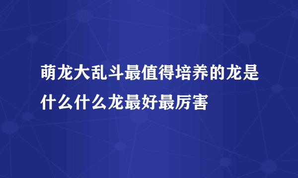 萌龙大乱斗最值得培养的龙是什么什么龙最好最厉害