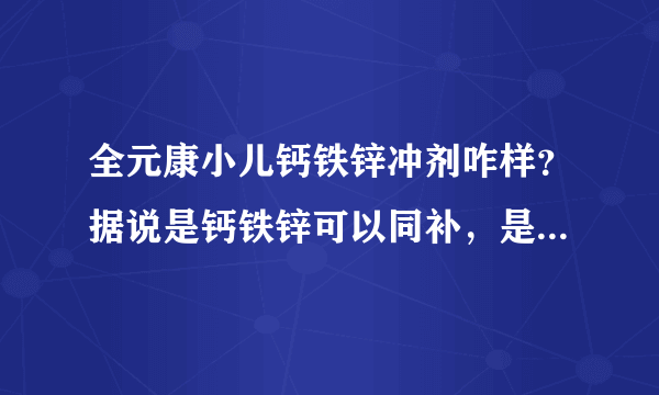 全元康小儿钙铁锌冲剂咋样？据说是钙铁锌可以同补，是这样吗？