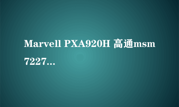 Marvell PXA920H 高通msm7227a 哪个cpu好？最好详细解答