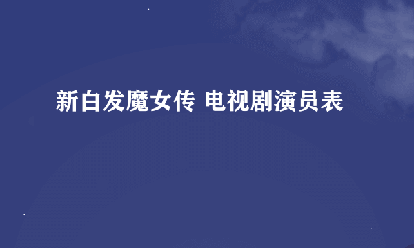 新白发魔女传 电视剧演员表