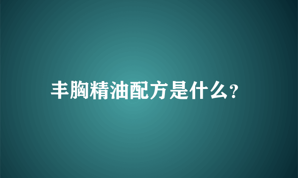 丰胸精油配方是什么？