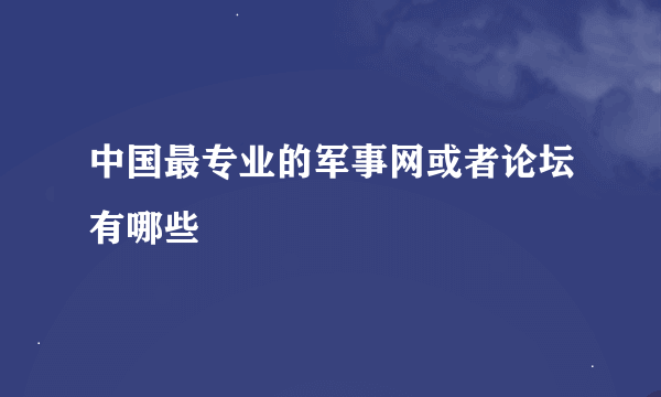 中国最专业的军事网或者论坛有哪些