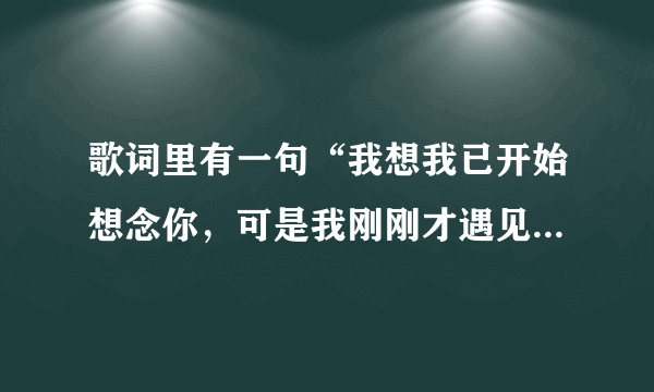 歌词里有一句“我想我已开始想念你，可是我刚刚才遇见了你”，求歌名