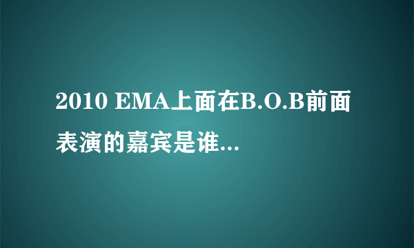 2010 EMA上面在B.O.B前面表演的嘉宾是谁？唱的那首歌的名字？