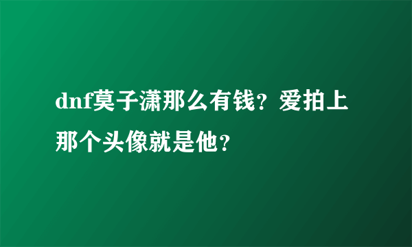 dnf莫子潇那么有钱？爱拍上那个头像就是他？