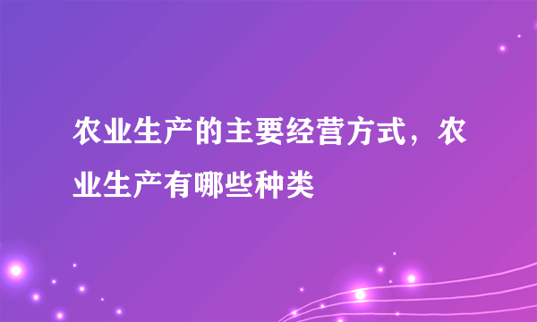 农业生产的主要经营方式，农业生产有哪些种类