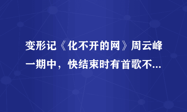 变形记《化不开的网》周云峰一期中，快结束时有首歌不是如果我们换一换，歌词:这世界有太多不同，太过...