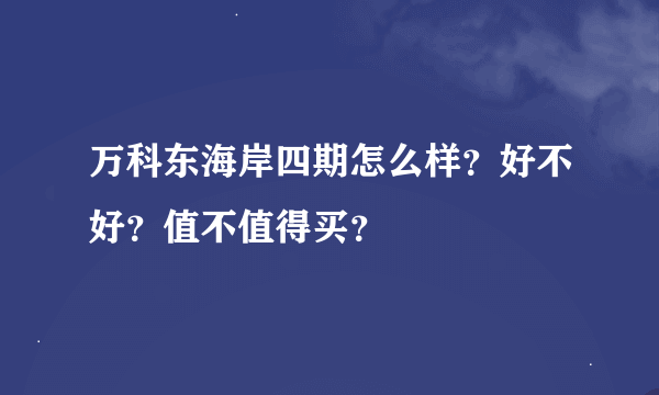 万科东海岸四期怎么样？好不好？值不值得买？