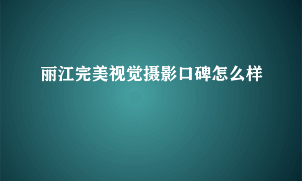 丽江完美视觉摄影口碑怎么样