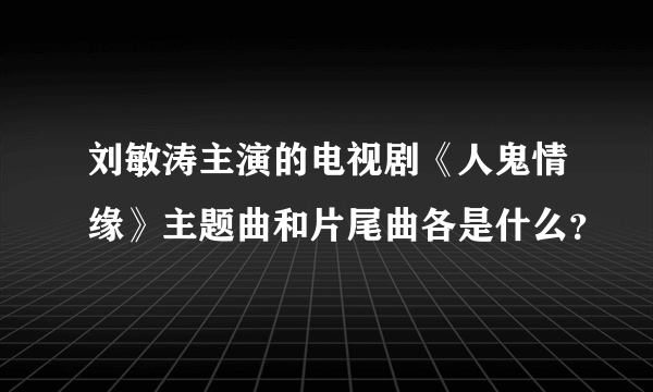 刘敏涛主演的电视剧《人鬼情缘》主题曲和片尾曲各是什么？