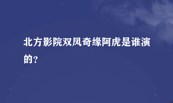 北方影院双凤奇缘阿虎是谁演的？