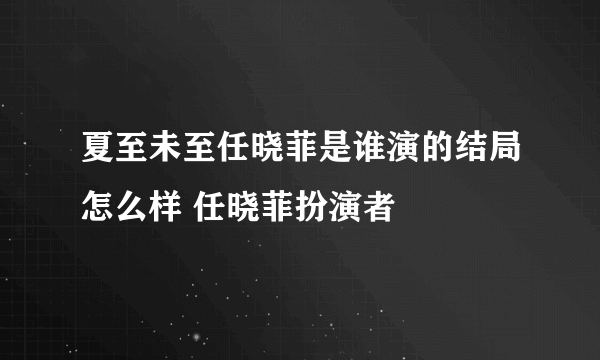 夏至未至任晓菲是谁演的结局怎么样 任晓菲扮演者