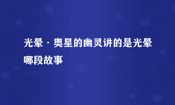 光晕·奥星的幽灵讲的是光晕哪段故事