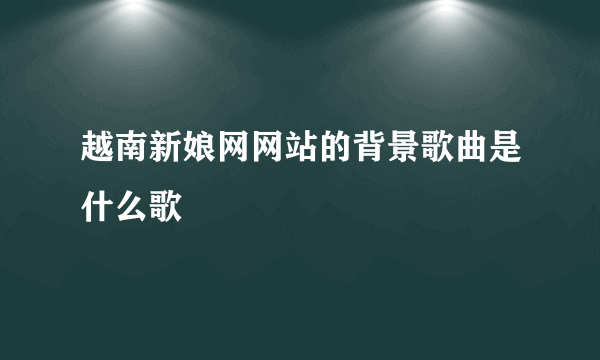 越南新娘网网站的背景歌曲是什么歌