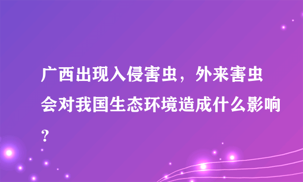 广西出现入侵害虫，外来害虫会对我国生态环境造成什么影响？