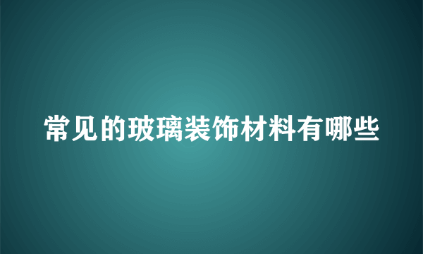 常见的玻璃装饰材料有哪些