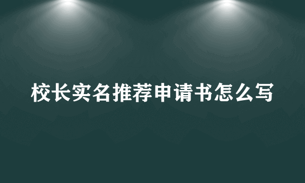 校长实名推荐申请书怎么写