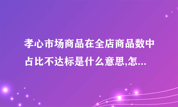 孝心市场商品在全店商品数中占比不达标是什么意思,怎么可以解决,求高人指点