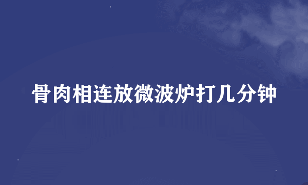 骨肉相连放微波炉打几分钟