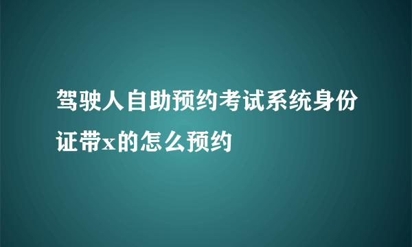 驾驶人自助预约考试系统身份证带x的怎么预约