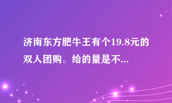 济南东方肥牛王有个19.8元的双人团购。给的量是不是很少啊。