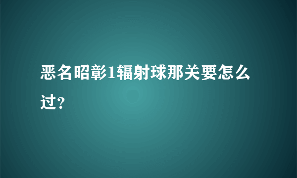 恶名昭彰1辐射球那关要怎么过？